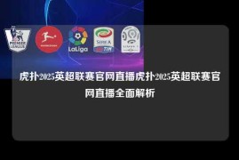 虎扑2025英超联赛官网直播虎扑2025英超联赛官网直播全面解析