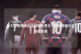 五大联赛直播在线观看免费五大联赛直播在线观看免费