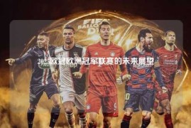 2025欧冠欧洲冠军联赛的未来展望