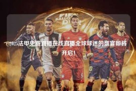 2025法甲免费直播在线直播全球球迷的盛宴即将开启！