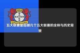 五大联赛是指哪几个五大联赛的全称与历史背景