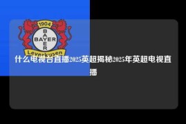 什么电视台直播2025英超揭秘2025年英超电视直播