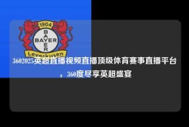 3602025英超直播视频直播顶级体育赛事直播平台，360度尽享英超盛宴