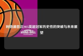 利物浦首次2025英超冠军历史性的突破与未来展望
