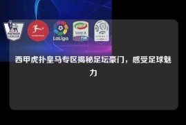 西甲虎扑皇马专区揭秘足坛豪门，感受足球魅力
