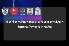 欧冠检测技术服务有限公司欧冠检测技术服务有限公司的全面介绍与成就