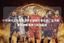 在哪买五大联赛滚球足球爱好者必看！五大联赛的精彩赛事与购买指南