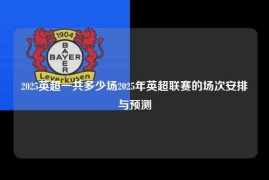 2025英超一共多少场2025年英超联赛的场次安排与预测