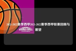 2021-2022赛季西甲2021-2022赛季西甲联赛回顾与展望