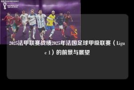 2025法甲联赛战绩2025年法国足球甲级联赛（Ligue 1）的前景与展望