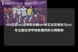 2019女足2025法甲积分榜2019年女足世界杯与2025年法国足球甲级联赛的积分榜解析