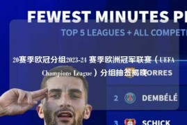 20赛季欧冠分组2023-24 赛季欧洲冠军联赛（UEFA Champions League）分组抽签揭晓