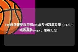 2022欧冠集锦哪里看2022年欧洲冠军联赛（UEFA Champions League）集锦汇总