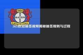 2025欧冠抽签视频揭秘抽签规则与过程