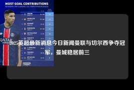 2025英超最新消息今日新闻曼联与切尔西争夺冠军，曼城稳居前三