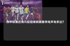西甲联赛还有几轮结束距离赛季尾声有多远？
