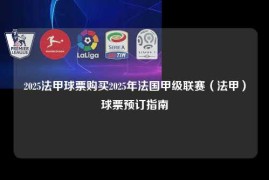 2025法甲球票购买2025年法国甲级联赛（法甲）球票预订指南
