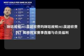 咪咕视频2025英超收费吗咪咕视频2025英超收费吗？揭秘独家赛事直播与会员福利