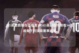 2025英超直播在线观看3602025英超在线观看360度视角下的顶级赛事盛宴