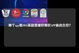 哪个app看2025英超直播好哪款APP最适合您？