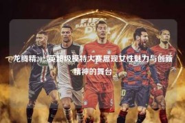 龙腾精2025英超级模特大赛展现女性魅力与创新精神的舞台