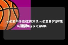 2025英超集锦视频回放高清2025英超赛季精彩集锦视频回放高清解析