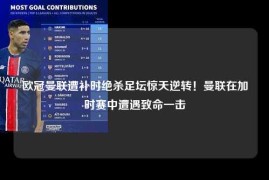 欧冠曼联遭补时绝杀足坛惊天逆转！曼联在加时赛中遭遇致命一击