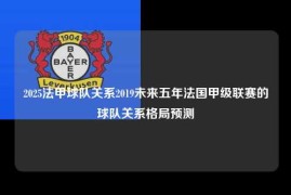 2025法甲球队关系2019未来五年法国甲级联赛的球队关系格局预测