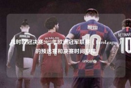 几时欧冠决赛2023年欧洲冠军联赛（EuroLeague）的预选赛和决赛时间安排