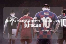 欧冠今天足球比赛表欧冠今日足球赛表 - 足球迷的狂欢盛宴