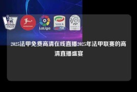 2025法甲免费高清在线直播2025年法甲联赛的高清直播盛宴