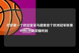 巴萨第一个欧冠皇家马德里首个欧洲冠军联赛的荣耀时刻