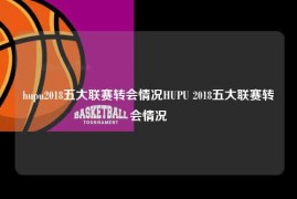 hupu2018五大联赛转会情况HUPU 2018五大联赛转会情况