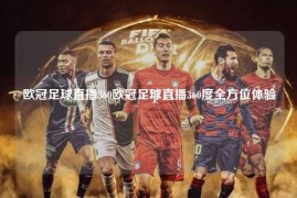 欧冠足球直播360欧冠足球直播360度全方位体验