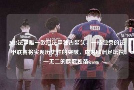 2025法甲唯一欧冠法甲独占鳌头，一枝独秀的法甲联赛将实现历史性的突破，成为欧洲足坛独一无二的欧冠独苗。