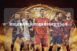 欧冠决赛时间2025欧冠决赛时间定于2025年