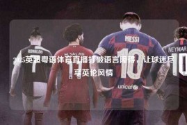 2025英超粤语体育直播打破语言障碍，让球迷尽享英伦风情