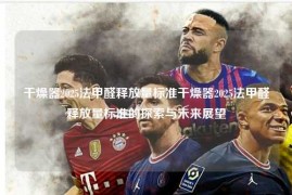 干燥器2025法甲醛释放量标准干燥器2025法甲醛释放量标准的探索与未来展望