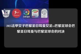 2025法甲女子巴黎圣日耳曼女足vs巴黎足球会巴黎圣日耳曼与巴黎足球会的对决