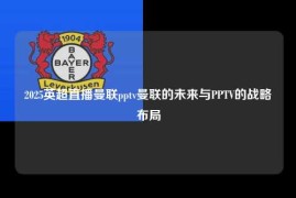 2025英超直播曼联pptv曼联的未来与PPTV的战略布局