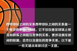 西甲球队之间的关系西甲球队之间的关系是一个复杂而多面的领域。它不仅仅是足球场上球员和教练之间相互竞争的关系，更涉及俱乐部间的联盟、合作以及潜在的竞争关系。以下是一些关键点来探讨这一主题。