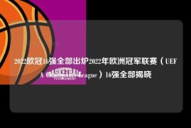 2022欧冠16强全部出炉2022年欧洲冠军联赛（UEFA Champions League）16强全部揭晓