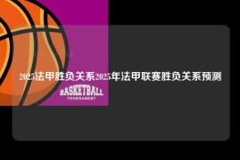 2025法甲胜负关系2025年法甲联赛胜负关系预测