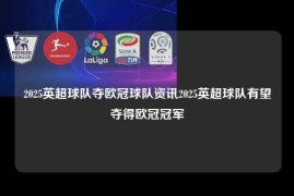 2025英超球队夺欧冠球队资讯2025英超球队有望夺得欧冠冠军