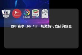 西甲赛事 LD46_VIP一场激情与竞技的盛宴
