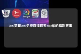 2025英超2022免费直播探索2022年的精彩赛事