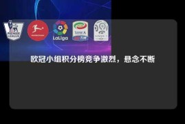 欧冠小组积分榜竞争激烈，悬念不断