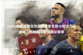 3602025英超直播在线直播观看免费360度全方位视角，随时随地享受精彩赛事
