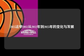 2025法甲2012从2012年到2025年的变化与发展