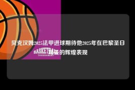 贝克汉姆2025法甲进球期待他2025年在巴黎圣日耳曼的辉煌表现